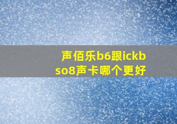 声佰乐b6跟ickb so8声卡哪个更好